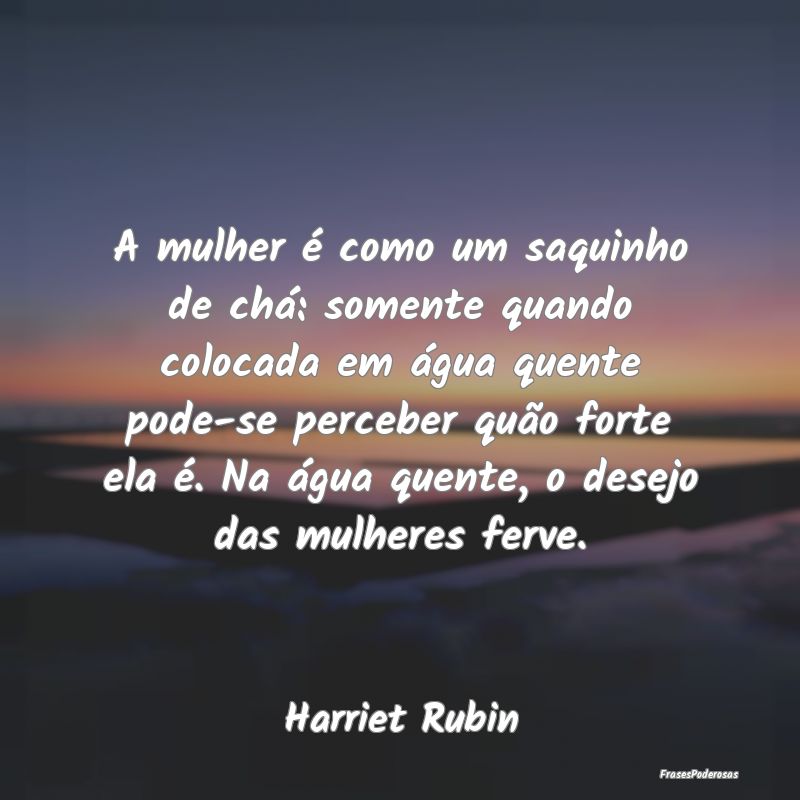 A mulher é como um saquinho de chá: somente quan... A mulher é como um saquinho de chá: somente quan...