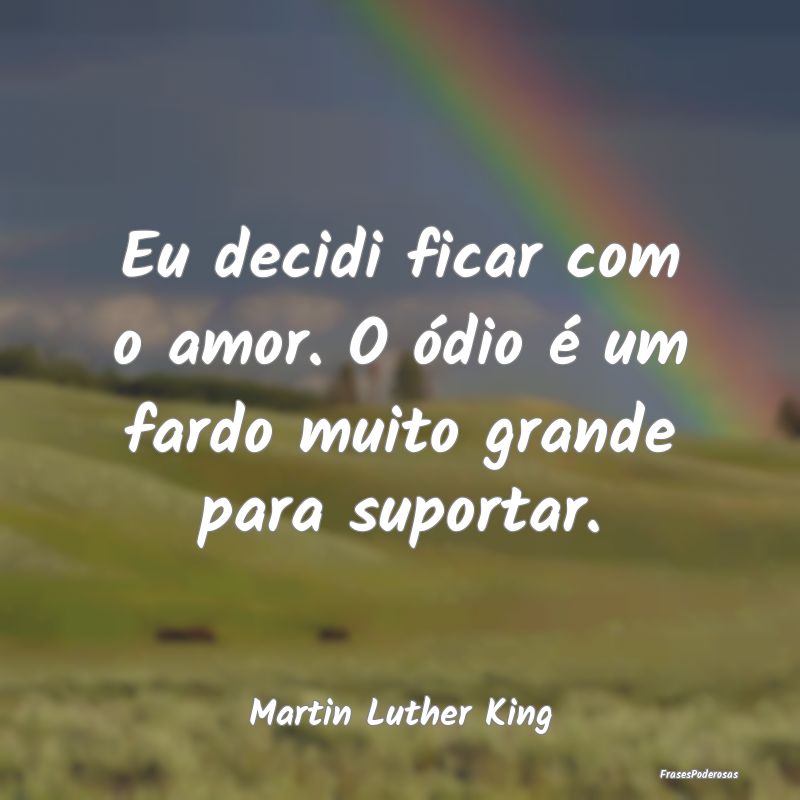 Eu decidi ficar com o amor. O ódio é um fardo mu...