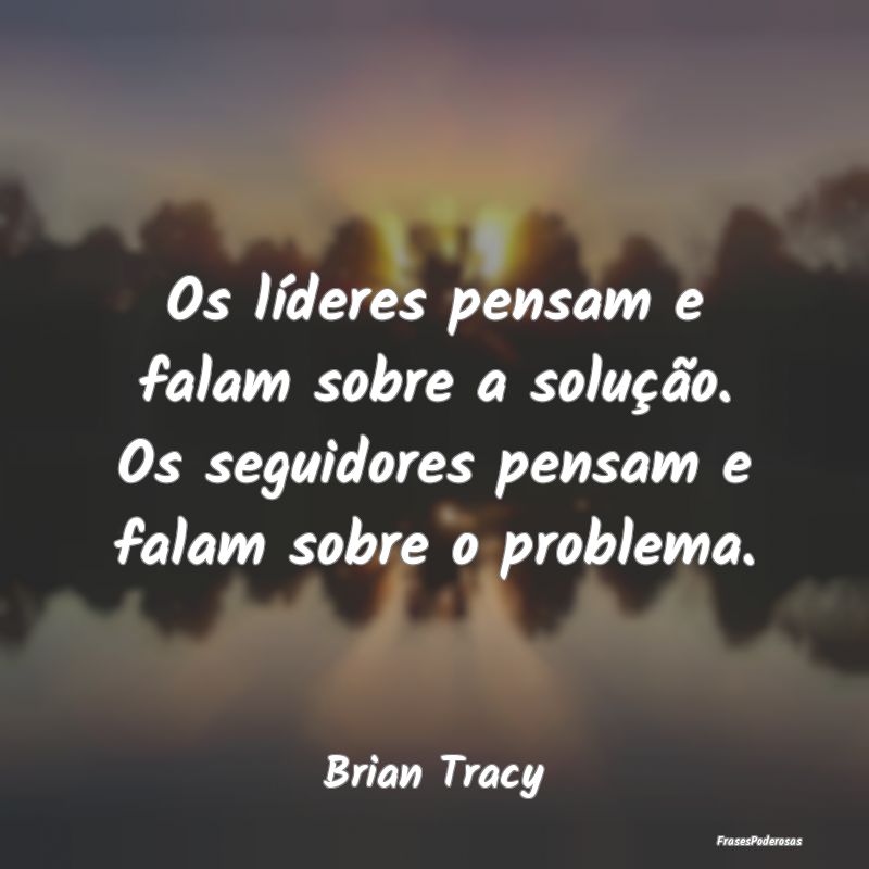 Frases de Liderança - Os líderes pensam e falam sobre a solução. Os s...