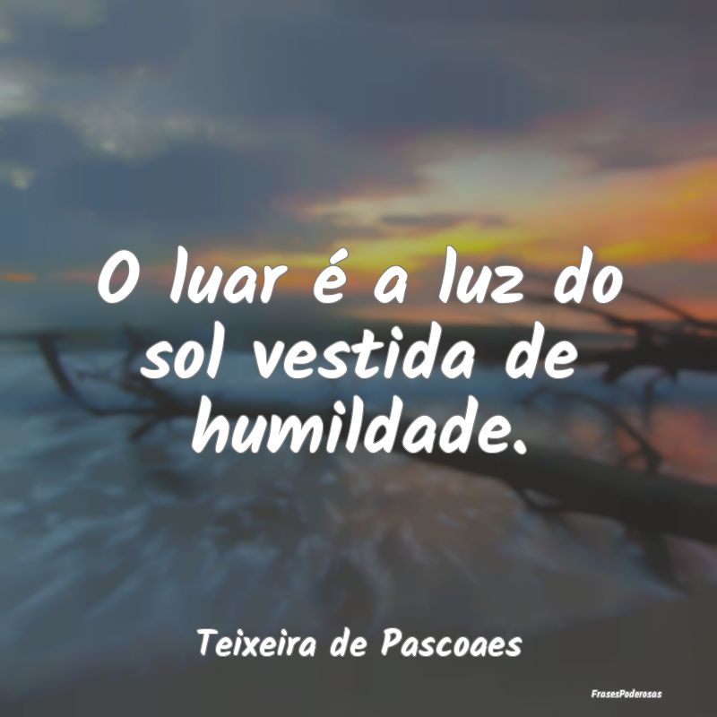 O luar é a luz do sol vestida de humildade....