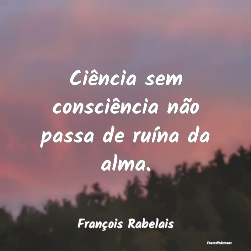 Ciência sem consciência não passa de ruína da ...