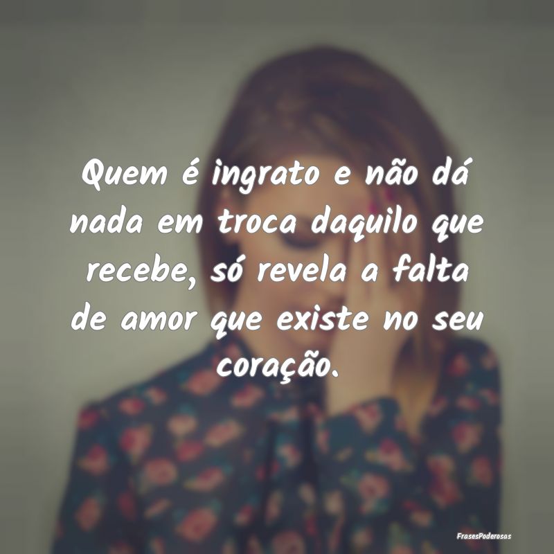 Quem é ingrato e não dá nada em troca daquilo q... Quem é ingrato e não dá nada em troca daquilo q...