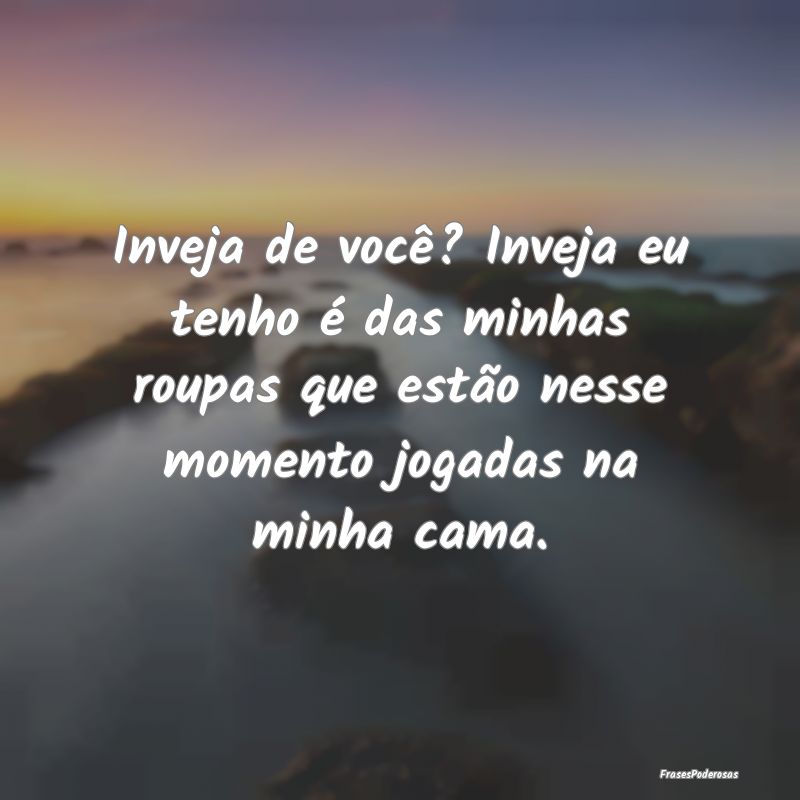 Inveja de você? Inveja eu tenho é das minhas rou... Inveja de você? Inveja eu tenho é das minhas rou...