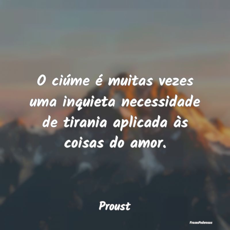 O ciúme é muitas vezes uma inquieta necessidade ...