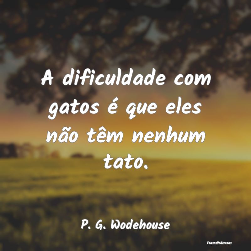 A dificuldade com gatos é que eles não têm nenh...