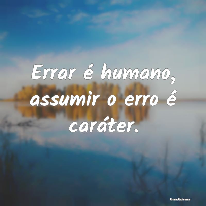 Errar é humano, assumir o erro é caráter. 
...