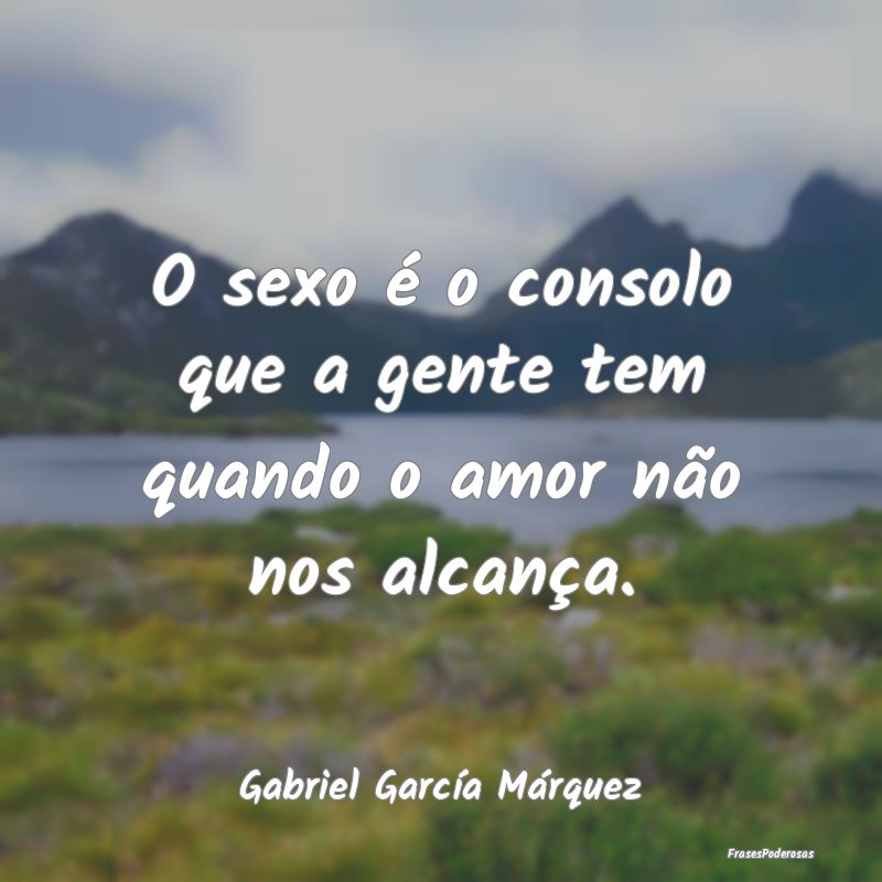 O sexo é o consolo que a gente tem quando o amor ...