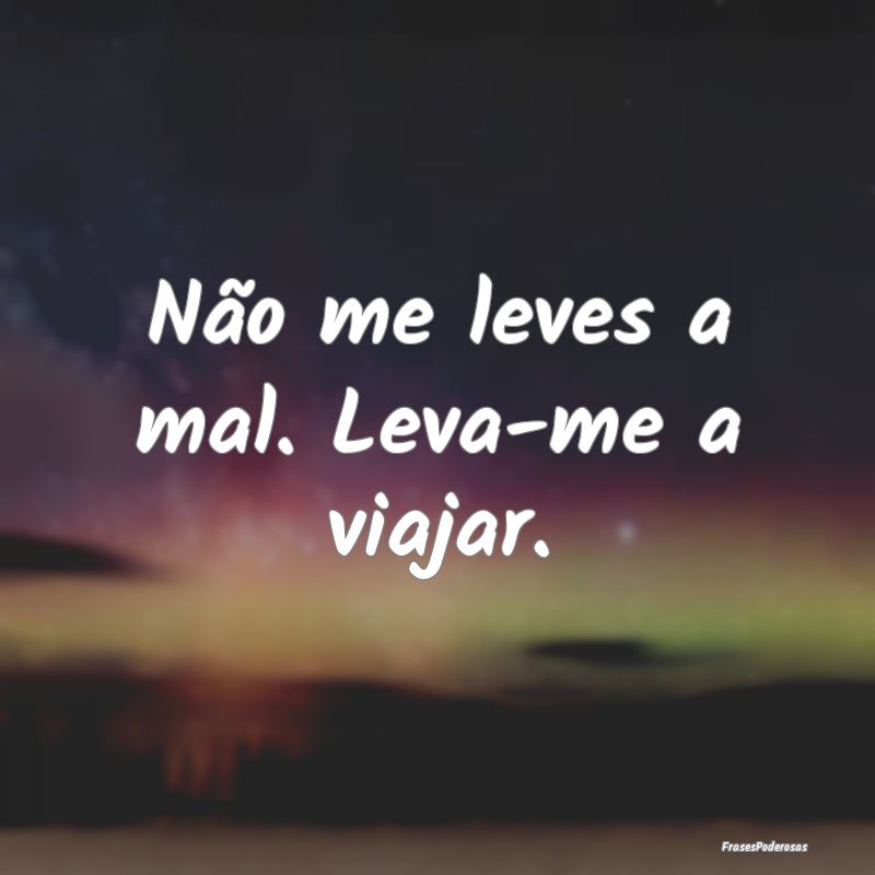 Frases de Viagem - Não me leves a mal. Leva-me a viajar.
...