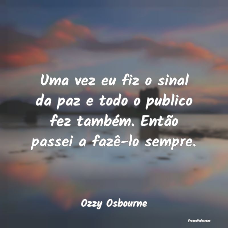 Uma vez eu fiz o sinal da paz e todo o publico fez...