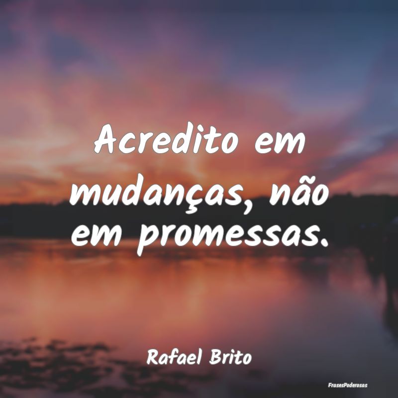 Acredito em mudanças, não em promessas....