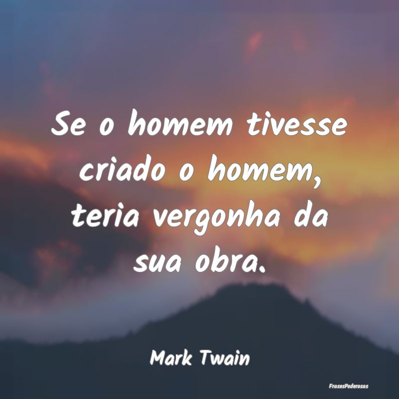 Se o homem tivesse criado o homem, teria vergonha ...