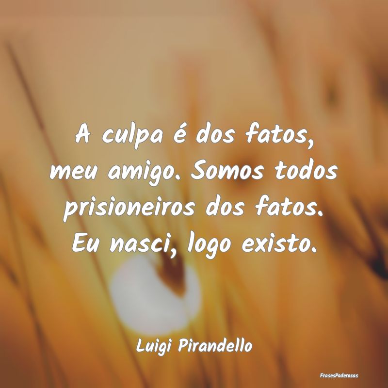 A culpa é dos fatos, meu amigo. Somos todos prisi...