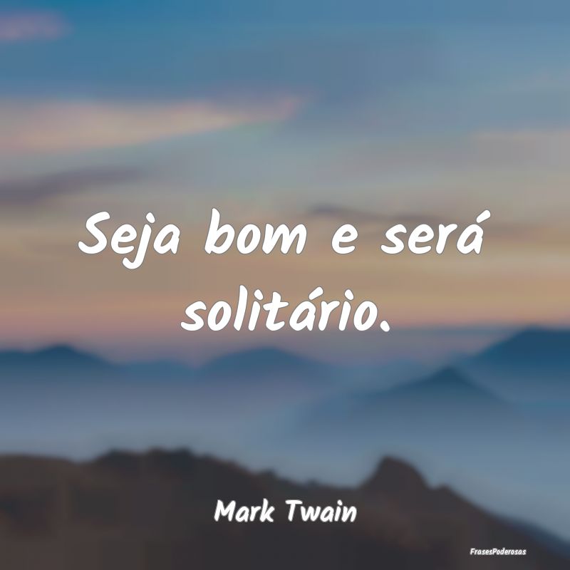 Seja bom e será solitário....