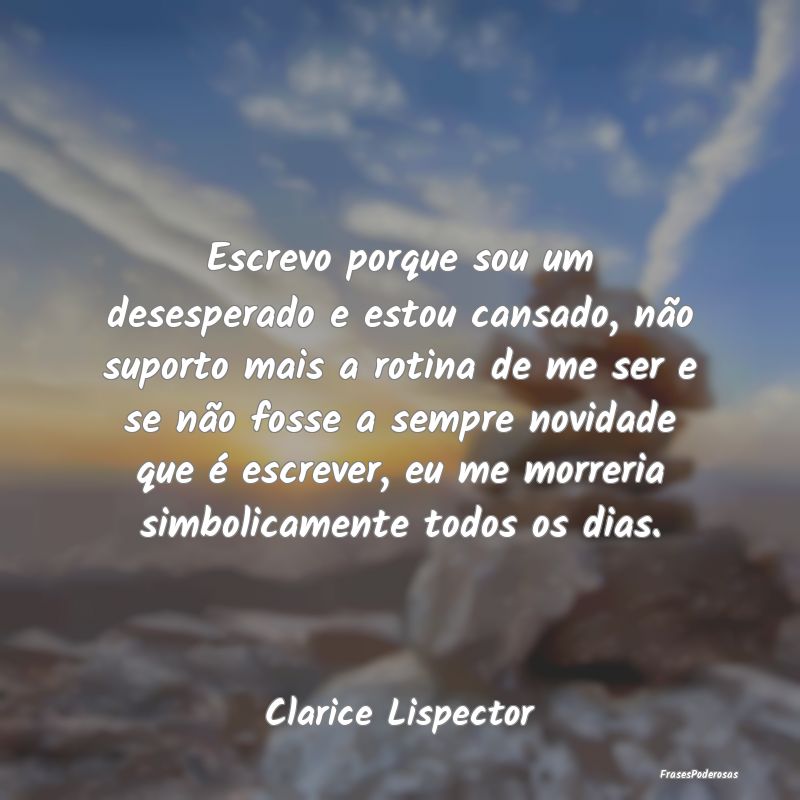 Escrevo porque sou um desesperado e estou cansado,... Escrevo porque sou um desesperado e estou cansado,...