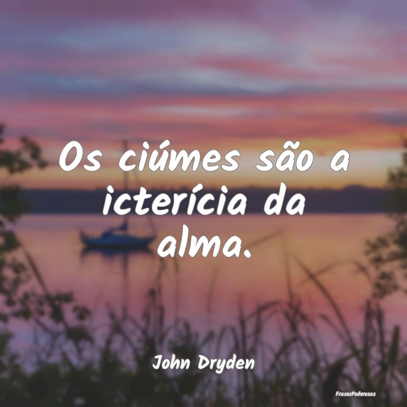 Os ciúmes são a icterícia da alma....