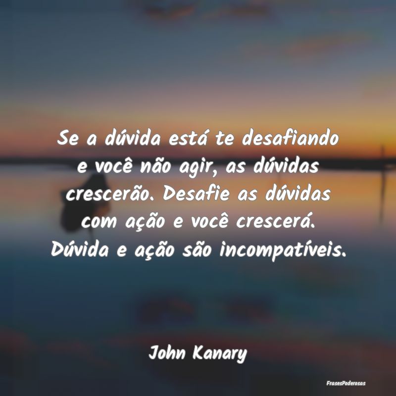 Se a dúvida está te desafiando e você não agir... Se a dúvida está te desafiando e você não agir...