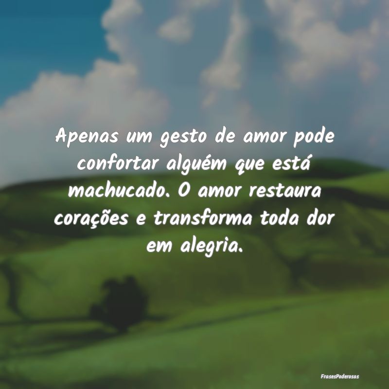 Apenas um gesto de amor pode confortar alguém que...