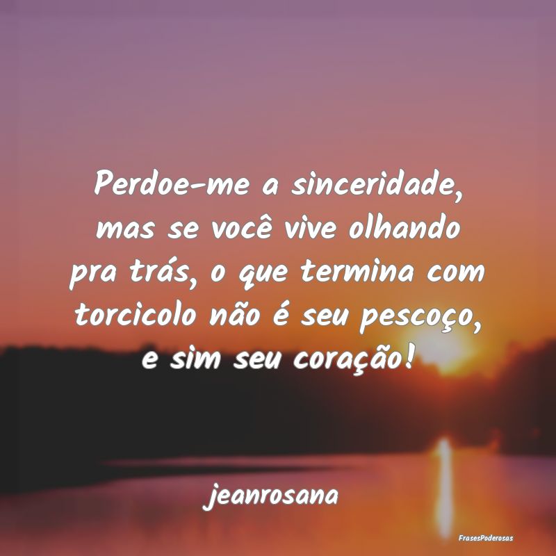 Perdoe-me a sinceridade, mas se você vive olhando...