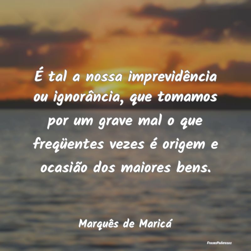 É tal a nossa imprevidência ou ignorância, que ... É tal a nossa imprevidência ou ignorância, que ...