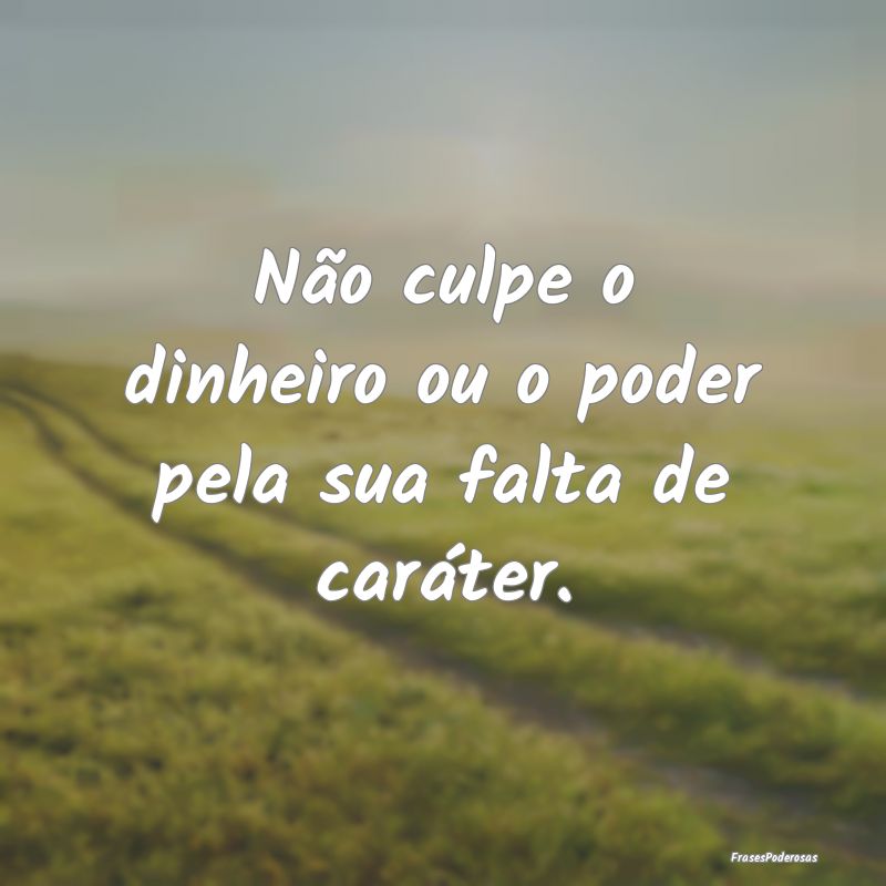 Não culpe o dinheiro ou o poder pela sua falta de...