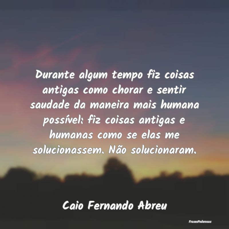 Durante algum tempo fiz coisas antigas como chorar... Durante algum tempo fiz coisas antigas como chorar...