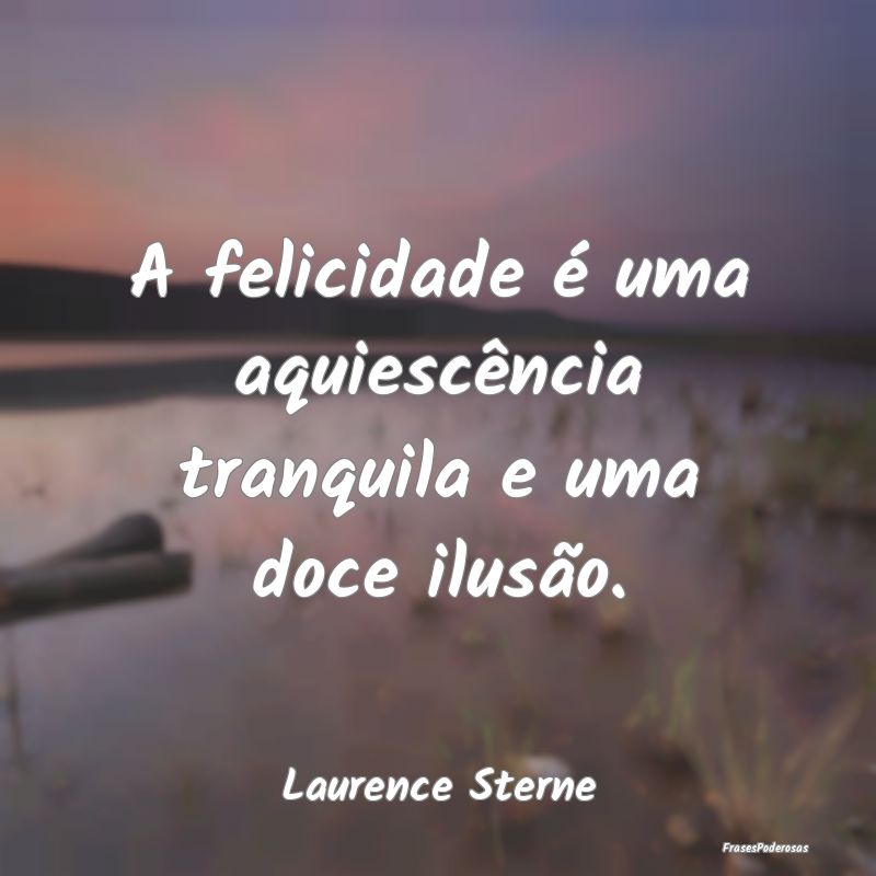Frases de Ilusão - A felicidade é uma aquiescência tranquila e uma ...