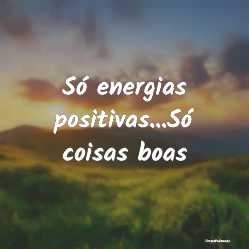 Só energias positivas...Só coisas boas
...