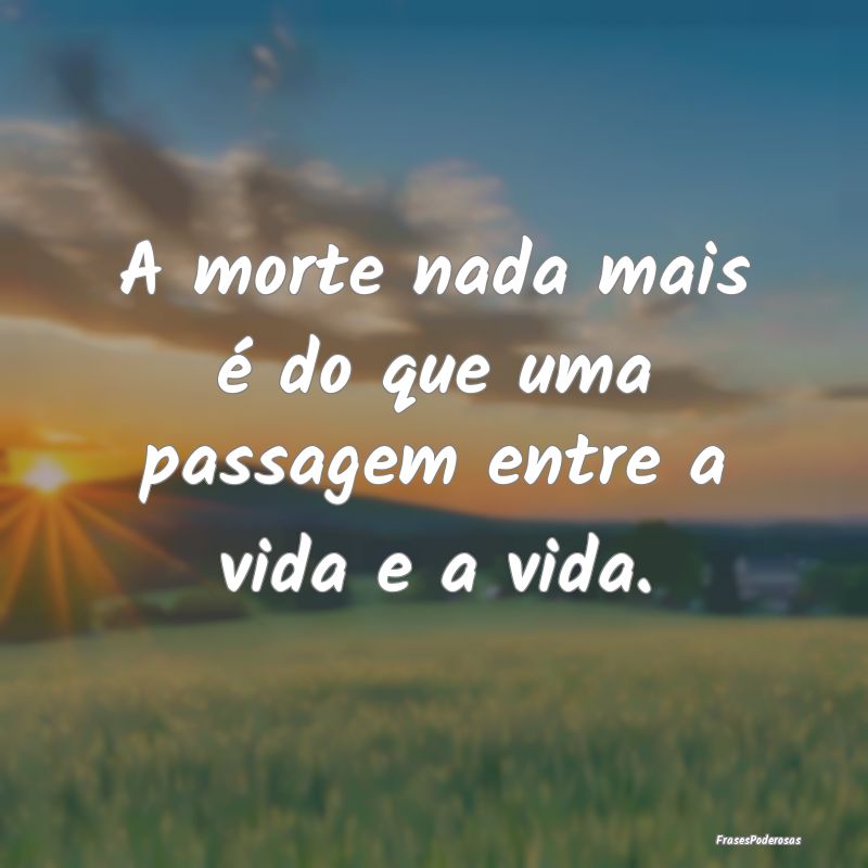 A morte nada mais é do que uma passagem entre a v...
