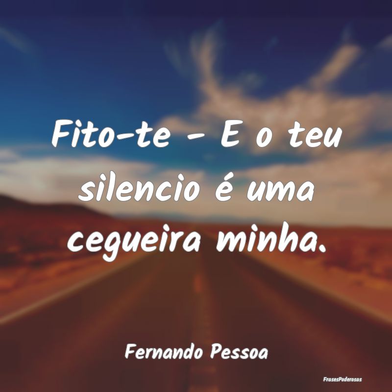 Fito-te - E o teu silencio é uma cegueira minha....