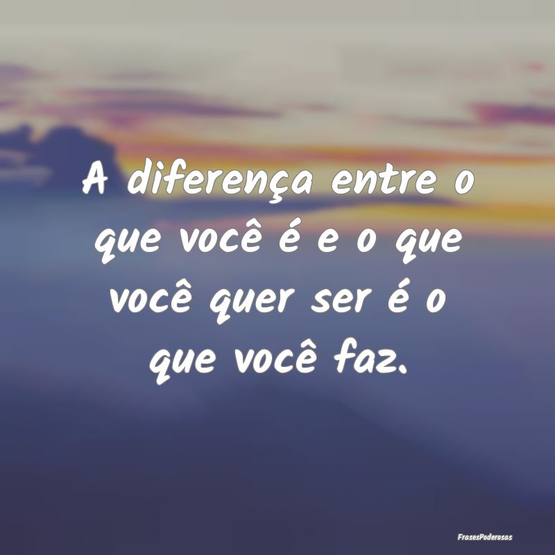 A diferença entre o que você é e o que você qu...