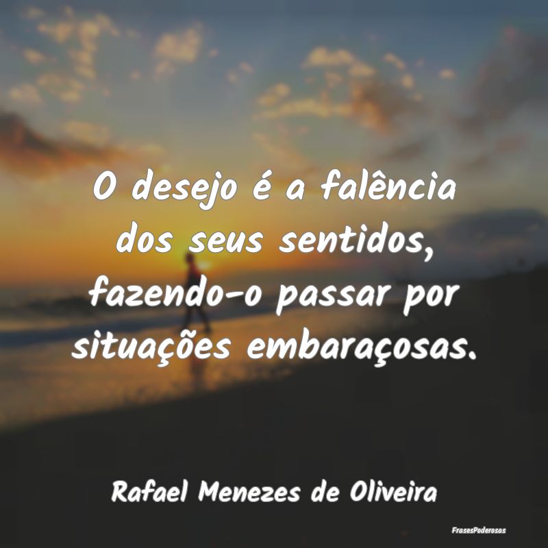 O desejo é a falência dos seus sentidos, fazendo...