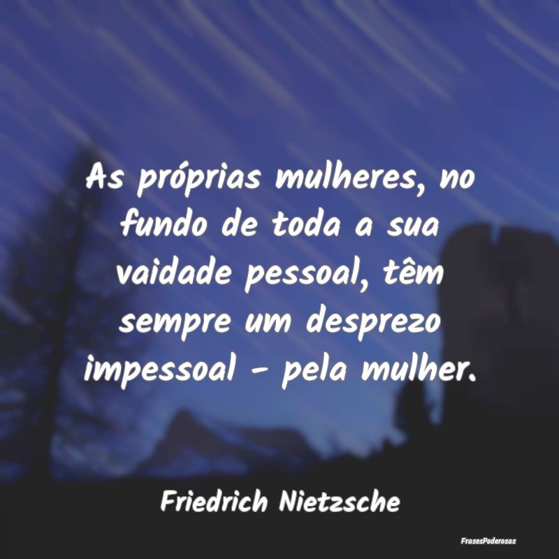 As próprias mulheres, no fundo de toda a sua vaid... As próprias mulheres, no fundo de toda a sua vaid...