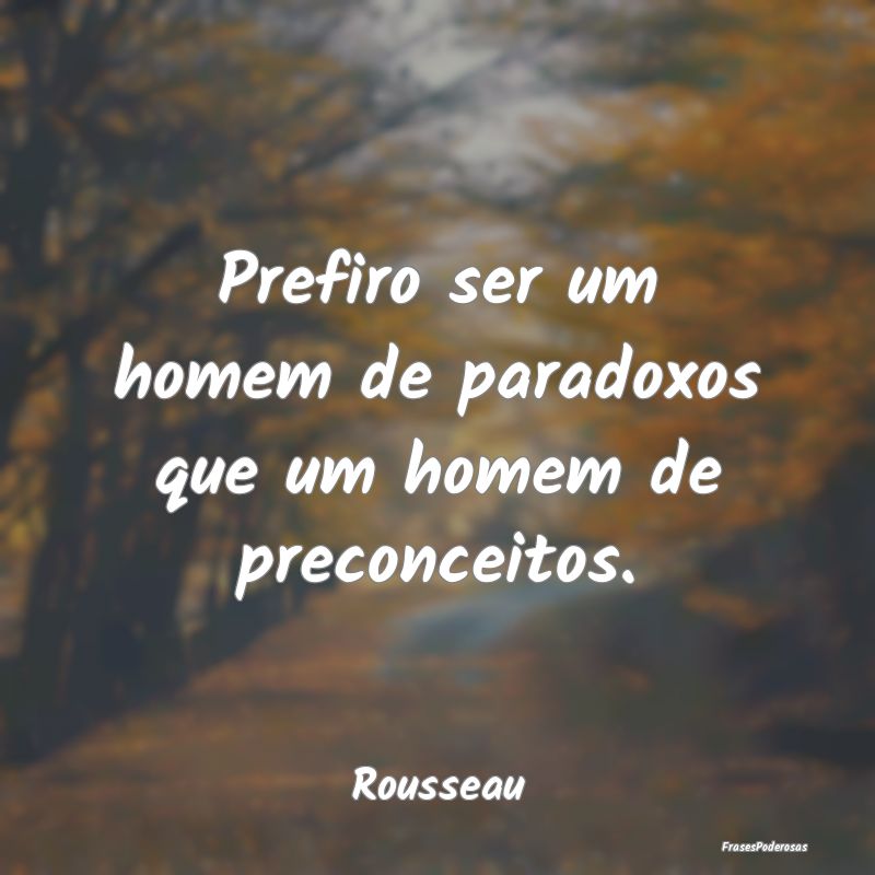 Prefiro ser um homem de paradoxos que um homem de ...