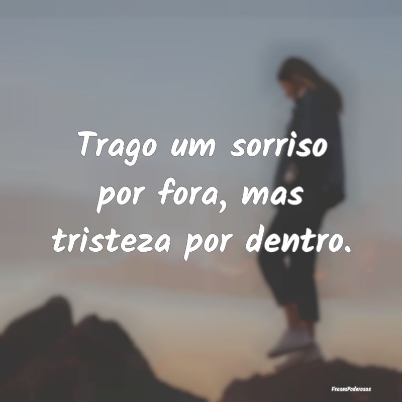 Trago um sorriso por fora, mas tristeza por dentro...