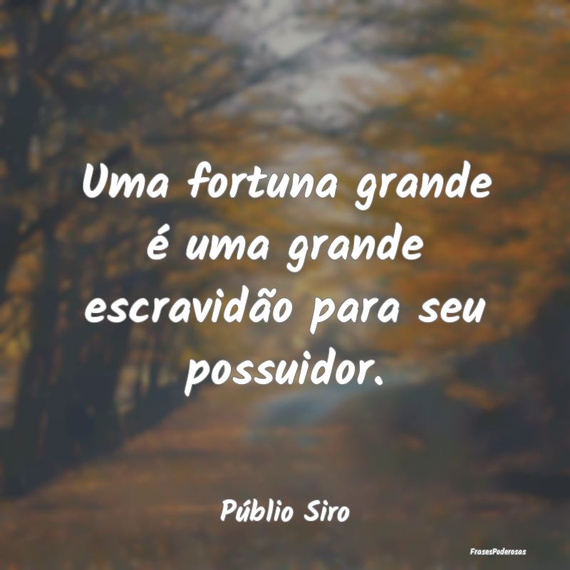 Uma fortuna grande é uma grande escravidão para ...