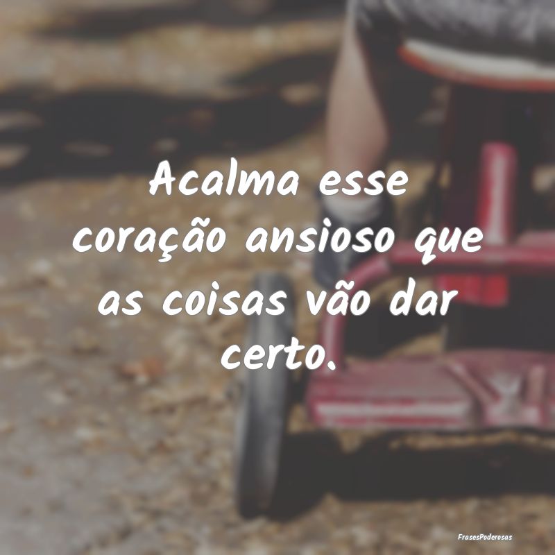 Acalma esse coração ansioso que as coisas vão d...