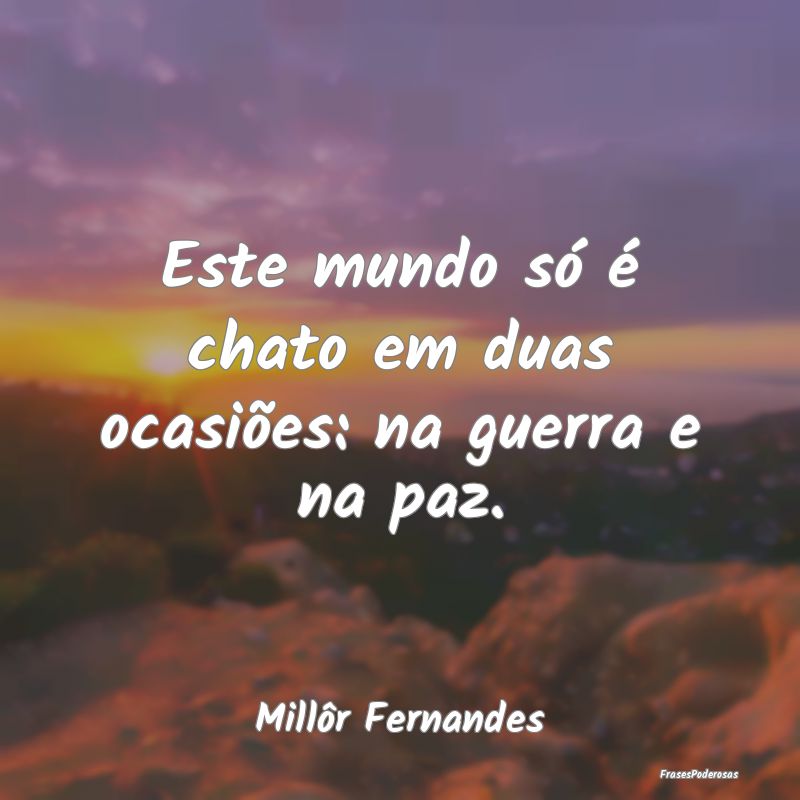 Este mundo só é chato em duas ocasiões: na guer...