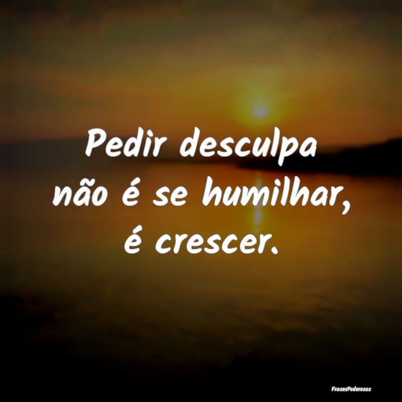 Pedir desculpa não é se humilhar, é crescer.
...
