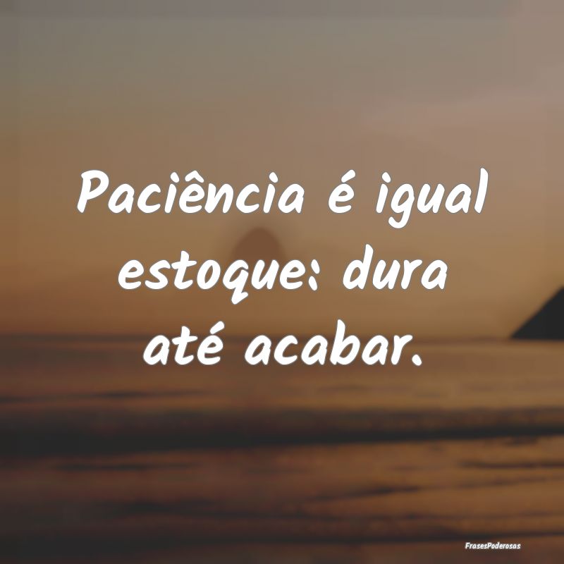 Paciência é igual estoque: dura até acabar.
...