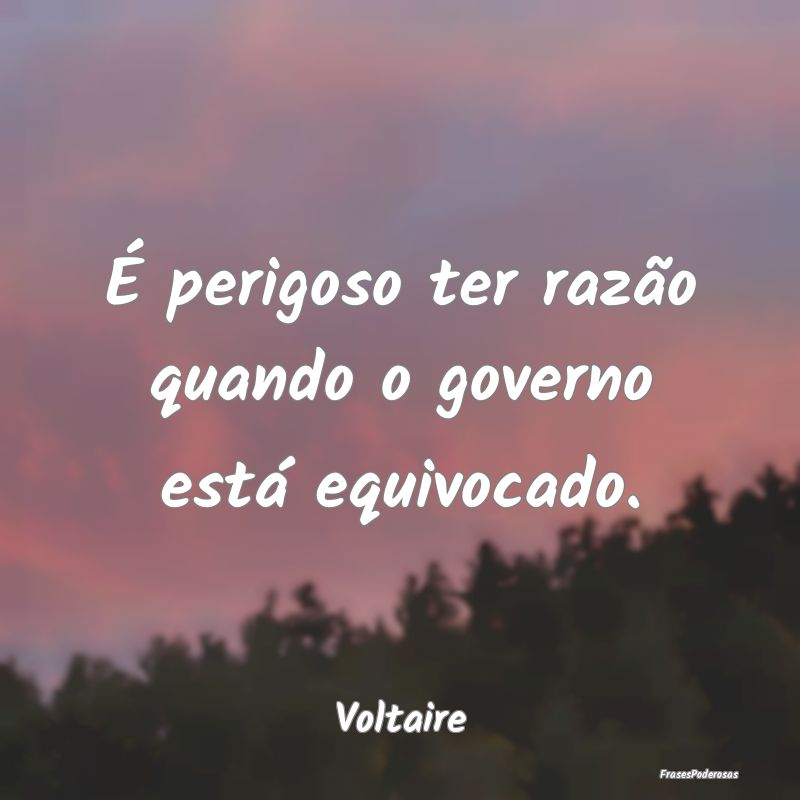 É perigoso ter razão quando o governo está equi...