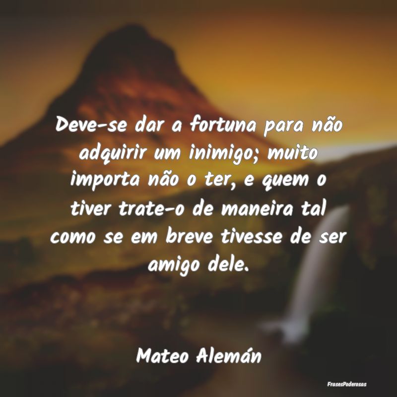Deve-se dar a fortuna para não adquirir um inimig... Deve-se dar a fortuna para não adquirir um inimig...