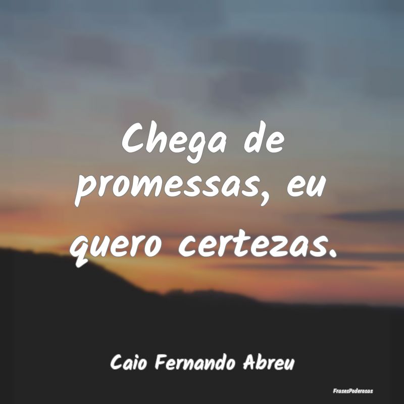 Chega de promessas, eu quero certezas....