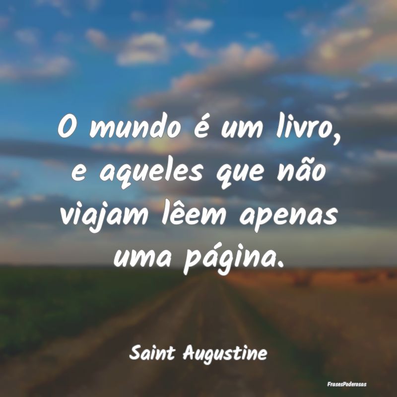 O mundo é um livro, e aqueles que não viajam lê...