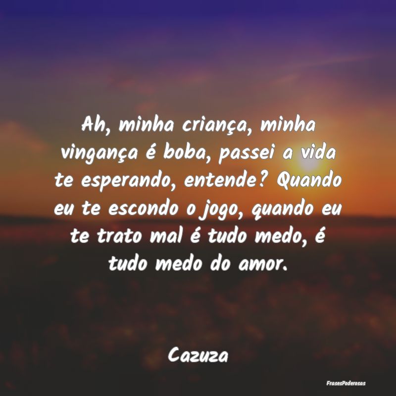 Ah, minha criança, minha vingança é boba, passe... Ah, minha criança, minha vingança é boba, passe...