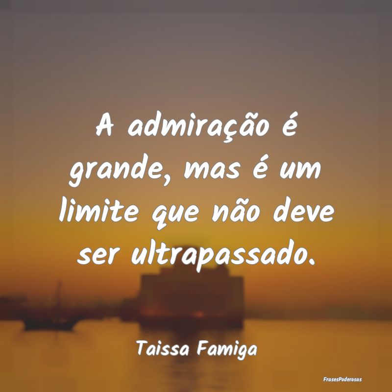 A admiração é grande, mas é um limite que não...