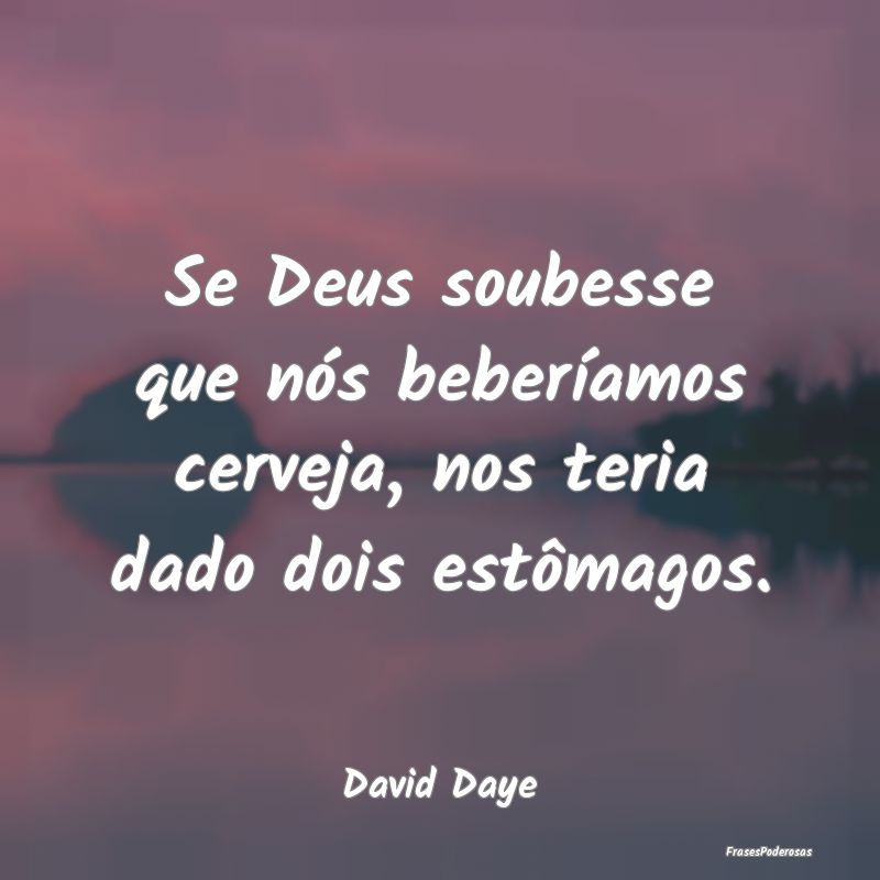 Se Deus soubesse que nós beberíamos cerveja, nos...