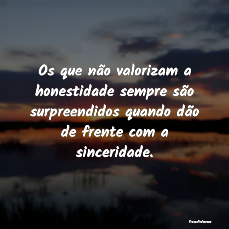 Os que não valorizam a honestidade sempre são su...
