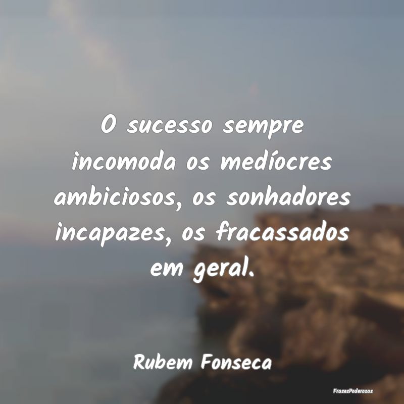 O sucesso sempre incomoda os medíocres ambiciosos... O sucesso sempre incomoda os medíocres ambiciosos...