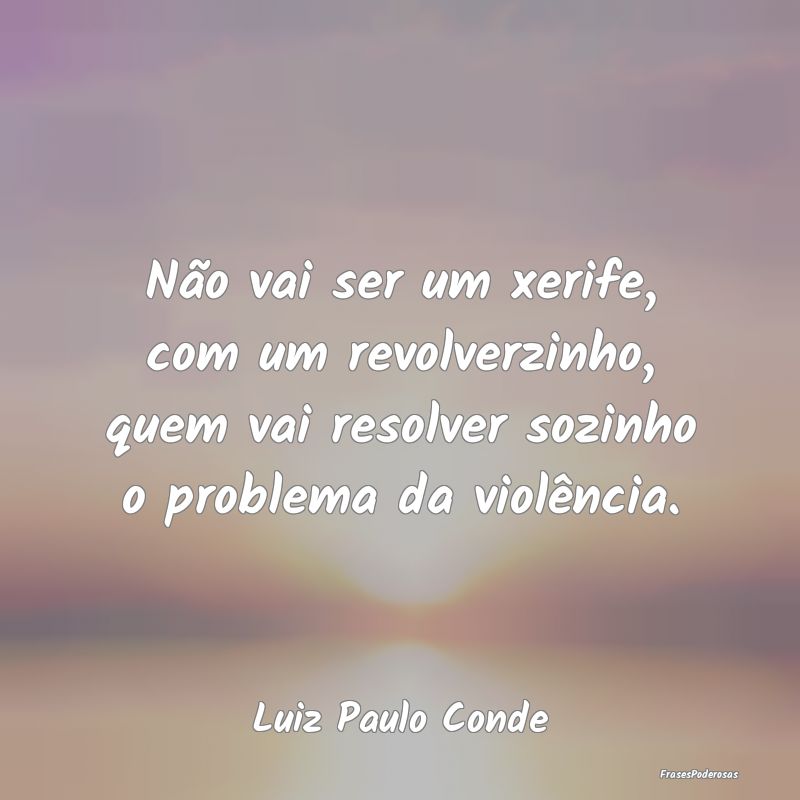 Não vai ser um xerife, com um revolverzinho, quem...