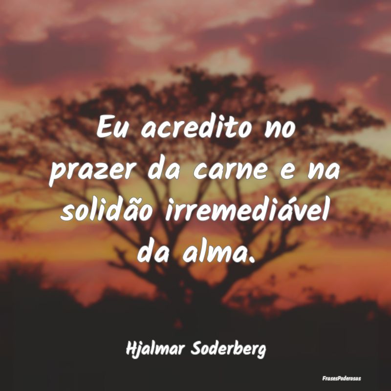 Eu acredito no prazer da carne e na solidão irrem...